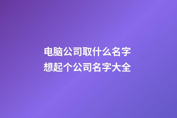 电脑公司取什么名字 想起个公司名字大全